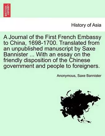 A Journal of the First French Embassy to China, 1698-1700. Translated from an Unpublished Manuscript by Saxe Bannister ... with an Essay on the Friendly Disposition of the Chinese Government and People to Foreigners. cover