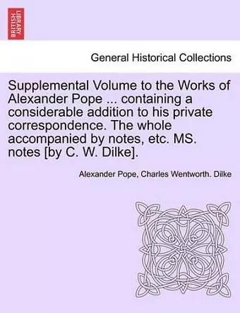 Supplemental Volume to the Works of Alexander Pope ... Containing a Considerable Addition to His Private Correspondence. the Whole Accompanied by Notes, Etc. Ms. Notes [By C. W. Dilke]. cover