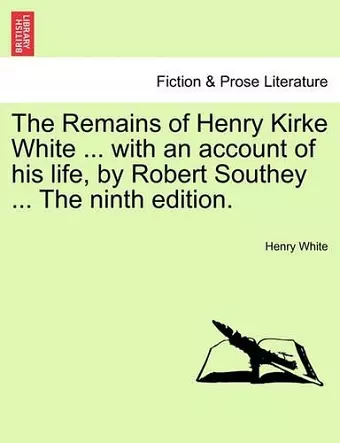 The Remains of Henry Kirke White ... with an Account of His Life, by Robert Southey ... the Ninth Edition. cover