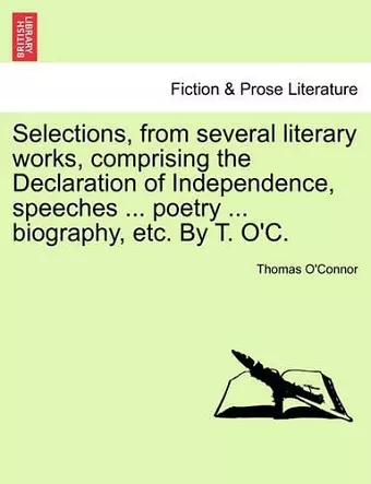 Selections, from Several Literary Works, Comprising the Declaration of Independence, Speeches ... Poetry ... Biography, Etc. by T. O'C. cover