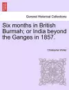 Six Months in British Burmah; Or India Beyond the Ganges in 1857. cover