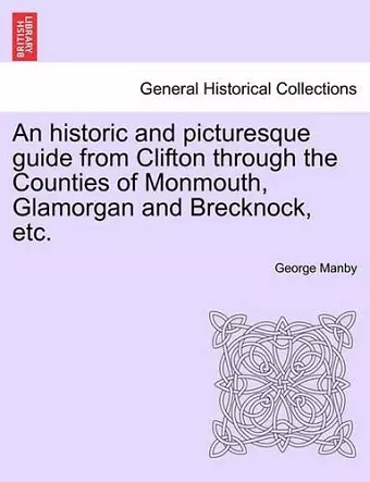 An Historic and Picturesque Guide from Clifton Through the Counties of Monmouth, Glamorgan and Brecknock, Etc. cover