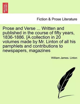 Prose and Verse ... Written and Published in the Course of Fifty Years, 1836-1886. [A Collection in 20 Volumes Made by Mr. Linton of All His Pamphlets and Contributions to Newspapers, Magazines cover