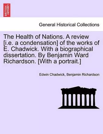 The Health of Nations. a Review [I.E. a Condensation] of the Works of E. Chadwick. with a Biographical Dissertation. by Benjamin Ward Richardson. [With a Portrait.] Vol. I. cover