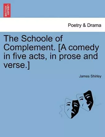 The Schoole of Complement. [A Comedy in Five Acts, in Prose and Verse.] cover