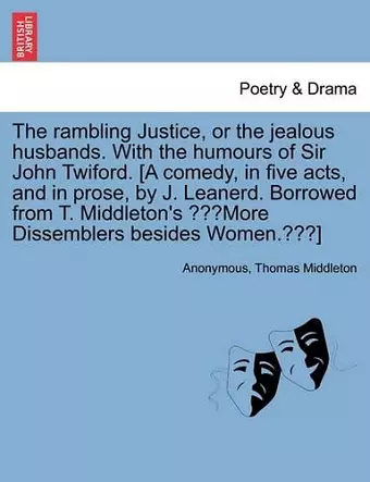 The Rambling Justice, or the Jealous Husbands. with the Humours of Sir John Twiford. [A Comedy, in Five Acts, and in Prose, by J. Leanerd. Borrowed from T. Middleton's More Dissemblers Besides Women.] cover