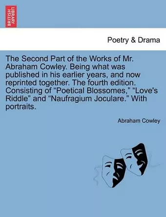 The Second Part of the Works of Mr. Abraham Cowley. Being What Was Published in His Earlier Years, and Now Reprinted Together. the Fourth Edition. Consisting of "Poetical Blossomes," "Love's Riddle" and "Naufragium Joculare." with Portraits. cover