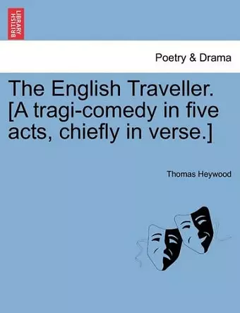 The English Traveller. [A Tragi-Comedy in Five Acts, Chiefly in Verse.] cover