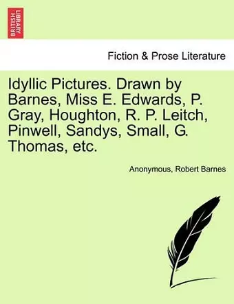 Idyllic Pictures. Drawn by Barnes, Miss E. Edwards, P. Gray, Houghton, R. P. Leitch, Pinwell, Sandys, Small, G. Thomas, Etc. cover