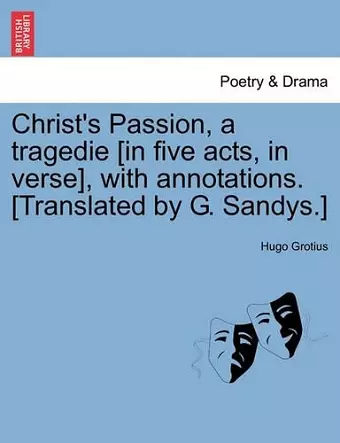 Christ's Passion, a Tragedie [In Five Acts, in Verse], with Annotations. [Translated by G. Sandys.] cover