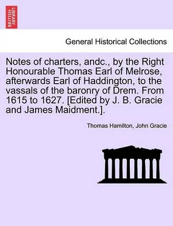 Notes of Charters, Andc., by the Right Honourable Thomas Earl of Melrose, Afterwards Earl of Haddington, to the Vassals of the Baronry of Drem. from 1615 to 1627. [edited by J. B. Gracie and James Maidment.]. cover