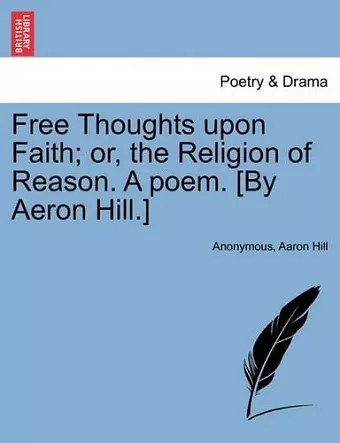 Free Thoughts Upon Faith; Or, the Religion of Reason. a Poem. [by Aeron Hill.] cover