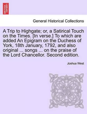 A Trip to Highgate; Or, a Satirical Touch on the Times. [in Verse.] to Which Are Added an Epigram on the Duchess of York, 18th January, 1792, and Also Original ... Songs ... on the Praise of the Lord Chancellor. Second Edition. cover