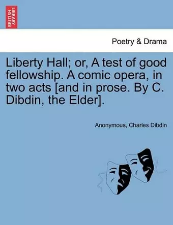 Liberty Hall; Or, a Test of Good Fellowship. a Comic Opera, in Two Acts [and in Prose. by C. Dibdin, the Elder]. cover