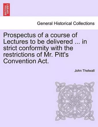 Prospectus of a Course of Lectures to Be Delivered ... in Strict Conformity with the Restrictions of Mr. Pitt's Convention Act. cover