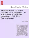 Prospectus of a Course of Lectures to Be Delivered ... in Strict Conformity with the Restrictions of Mr. Pitt's Convention Act. cover