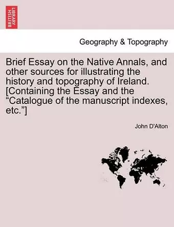 Brief Essay on the Native Annals, and Other Sources for Illustrating the History and Topography of Ireland. [containing the Essay and the Catalogue of the Manuscript Indexes, Etc.] cover