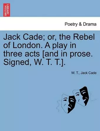 Jack Cade; Or, the Rebel of London. a Play in Three Acts [And in Prose. Signed, W. T. T.]. cover