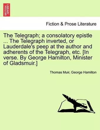 The Telegraph; A Consolatory Epistle ... the Telegraph Inverted, or Lauderdale's Peep at the Author and Adherents of the Telegraph, Etc. [In Verse. by George Hamilton, Minister of Gladsmuir.] cover