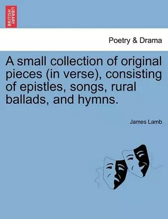 A Small Collection of Original Pieces (in Verse), Consisting of Epistles, Songs, Rural Ballads, and Hymns. cover