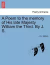 A Poem to the Memory of His Late Majesty William the Third. by J. S. cover