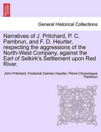 Narratives of J. Pritchard, P. C. Pambrun, and F. D. Heurter, Respecting the Aggressions of the North-West Company, Against the Earl of Selkirk's Settlement Upon Red River. cover