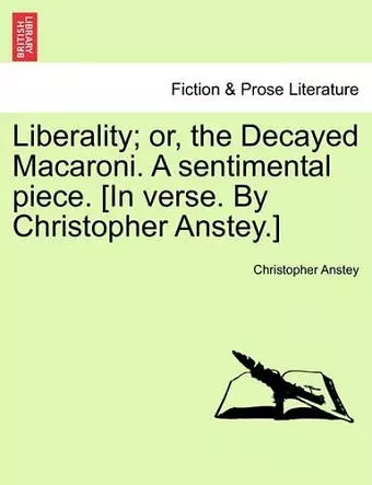 Liberality; Or, the Decayed Macaroni. a Sentimental Piece. [in Verse. by Christopher Anstey.] cover