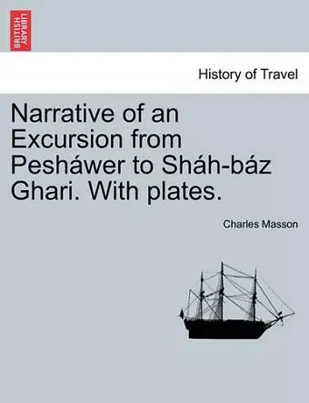 Narrative of an Excursion from Pesh�wer to Sh�h-B�z Ghari. with Plates. cover