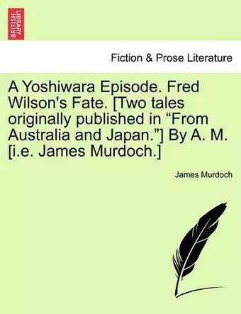 A Yoshiwara Episode. Fred Wilson's Fate. [Two Tales Originally Published in from Australia and Japan.] by A. M. [I.E. James Murdoch.] cover