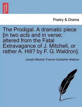 The Prodigal. a Dramatic Piece [in Two Acts and in Verse; Altered from the Fatal Extravagance of J. Mitchell, or Rather A. Hill? by F. G. Waldron]. cover