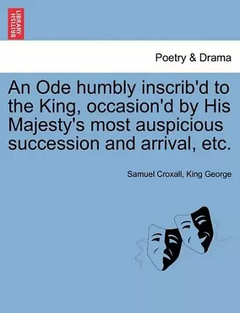 An Ode Humbly Inscrib'd to the King, Occasion'd by His Majesty's Most Auspicious Succession and Arrival, Etc. cover