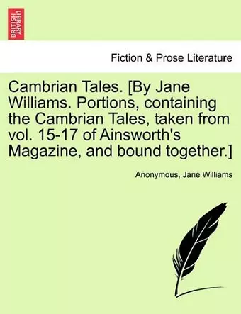 Cambrian Tales. [By Jane Williams. Portions, Containing the Cambrian Tales, Taken from Vol. 15-17 of Ainsworth's Magazine, and Bound Together.] cover