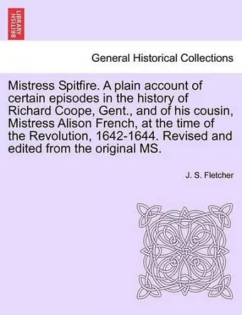 Mistress Spitfire. a Plain Account of Certain Episodes in the History of Richard Coope, Gent., and of His Cousin, Mistress Alison French, at the Time of the Revolution, 1642-1644. Revised and Edited from the Original Ms. cover