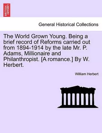 The World Grown Young. Being a Brief Record of Reforms Carried Out from 1894-1914 by the Late Mr. P. Adams, Millionaire and Philanthropist. [A Romance.] by W. Herbert. cover