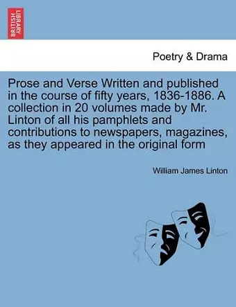 Prose and Verse Written and Published in the Course of Fifty Years, 1836-1886. a Collection in 20 Volumes Made by Mr. Linton of All His Pamphlets and Contributions to Newspapers, Magazines, as They Appeared in the Original Form cover