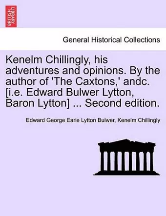 Kenelm Chillingly, His Adventures and Opinions. by the Author of 'The Caxtons, ' Andc. [I.E. Edward Bulwer Lytton, Baron Lytton] ... Second Edition. cover