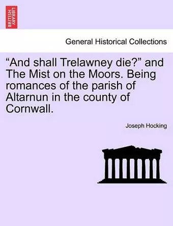 And Shall Trelawney Die? and the Mist on the Moors. Being Romances of the Parish of Altarnun in the County of Cornwall. cover