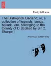 The Bishoprick Garland; Or, a Collection of Legends, Songs, Ballads, Etc. Belonging to the County of D. [edited by Sir C. Sharpe.] cover