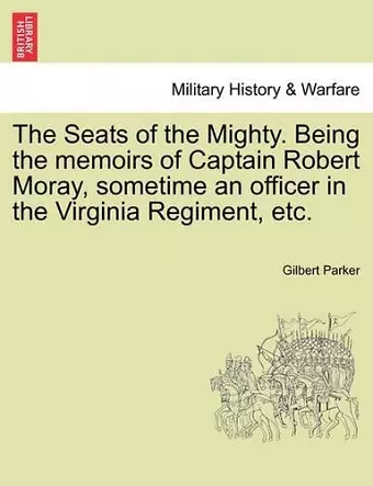 The Seats of the Mighty. Being the Memoirs of Captain Robert Moray, Sometime an Officer in the Virginia Regiment, Etc. cover