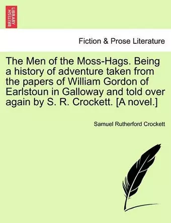 The Men of the Moss-Hags. Being a History of Adventure Taken from the Papers of William Gordon of Earlstoun in Galloway and Told Over Again by S. R. Crockett. [A Novel.] cover