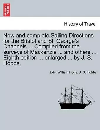 New and Complete Sailing Directions for the Bristol and St. George's Channels ... Compiled from the Surveys of MacKenzie ... and Others ... Eighth Edition ... Enlarged ... by J. S. Hobbs. cover
