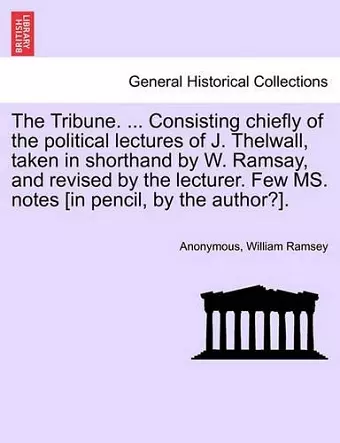 The Tribune. ... Consisting Chiefly of the Political Lectures of J. Thelwall, Taken in Shorthand by W. Ramsay, and Revised by the Lecturer. Few Ms. Notes [In Pencil, by the Author?]. cover