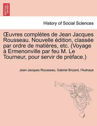 Uvres Completes de Jean Jacques Rousseau. Nouvelle Dition, Class E Par Ordre de Mati Res, Etc. (Voyage Ermenonville Par Feu M. Le Tourneur, Pour Servi cover