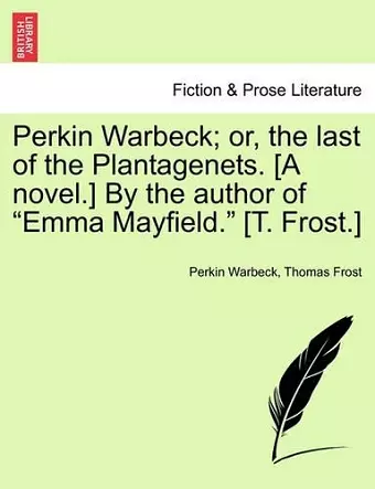 Perkin Warbeck; Or, the Last of the Plantagenets. [A Novel.] by the Author of Emma Mayfield. [T. Frost.] cover