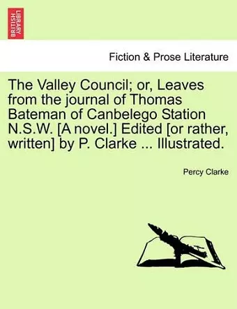 The Valley Council; Or, Leaves from the Journal of Thomas Bateman of Canbelego Station N.S.W. [A Novel.] Edited [Or Rather, Written] by P. Clarke ... Illustrated. cover