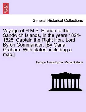 Voyage of H.M.S. Blonde to the Sandwich Islands, in the Years 1824-1825. Captain the Right Hon. Lord Byron Commander. [By Maria Graham. with Plates, Including a Map.] cover