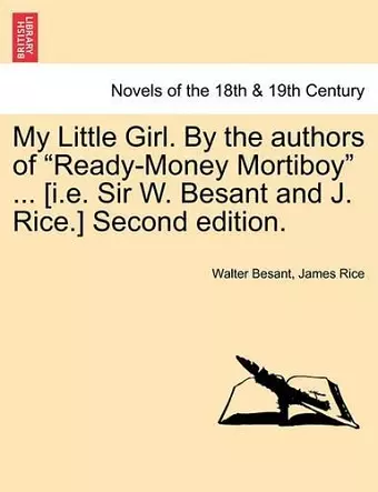 My Little Girl. by the Authors of Ready-Money Mortiboy ... [I.E. Sir W. Besant and J. Rice.] Second Edition. cover