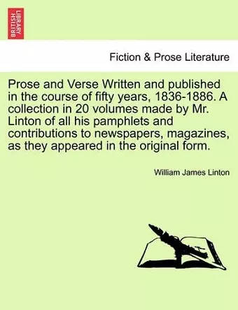 Prose and Verse Written and Published in the Course of Fifty Years, 1836-1886. a Collection in 20 Volumes Made by Mr. Linton of All His Pamphlets and Contributions to Newspapers, Magazines, as They Appeared in the Original Form. cover