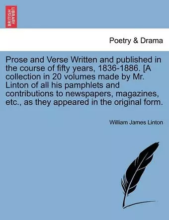 Prose and Verse Written and Published in the Course of Fifty Years, 1836-1886. [A Collection in 20 Volumes Made by Mr. Linton of All His Pamphlets and Contributions to Newspapers, Magazines, Etc., as They Appeared in the Original Form. cover