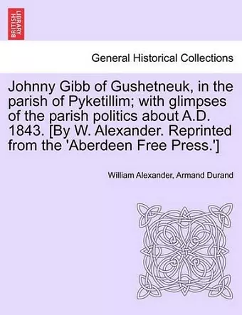 Johnny Gibb of Gushetneuk, in the Parish of Pyketillim; With Glimpses of the Parish Politics about A.D. 1843. [By W. Alexander. Reprinted from the 'Aberdeen Free Press.'] cover